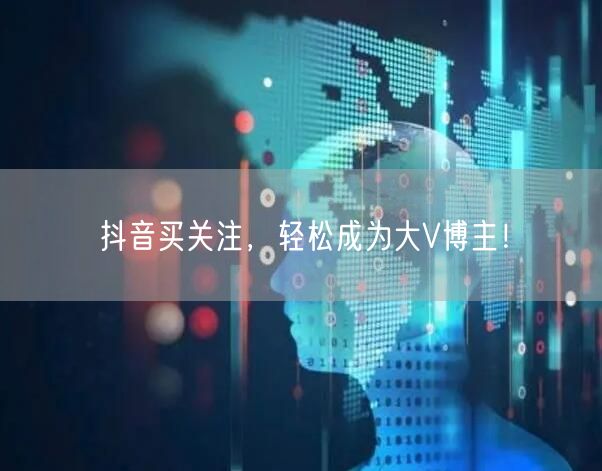 抖音买关注，轻松成为大V博主！