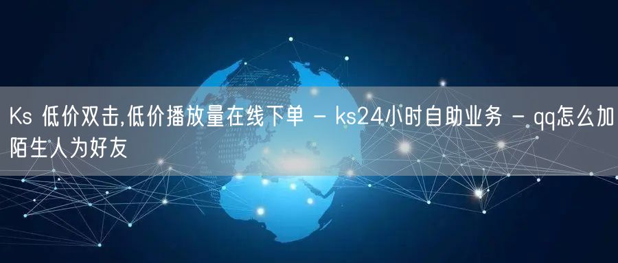 Ks 低价双击,低价播放量在线下单 - ks24小时自助业务 - qq怎么加陌生