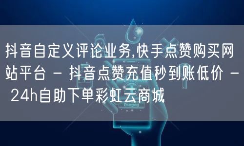 抖音自定义评论业务,快手点赞购买网站平台 - 抖音点赞充值秒到账低价 - 24h