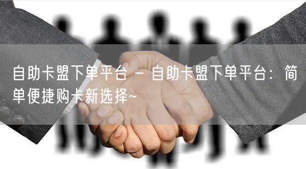 自助卡盟下单平台 - 自助卡盟下单平台：简单便捷购卡新选择~