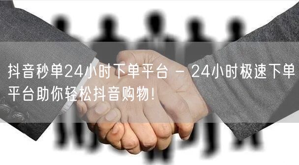 抖音秒单24小时下单平台 - 24小时极速下单平台助你轻松抖音购物！