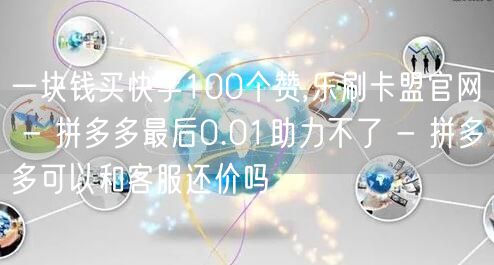 一块钱买快手100个赞,乐刷卡盟官网 - 拼多多最后0.01助力不了 - 拼多多