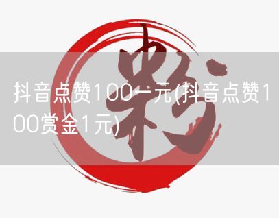 抖音点赞100一元(抖音点赞100赏金1元)