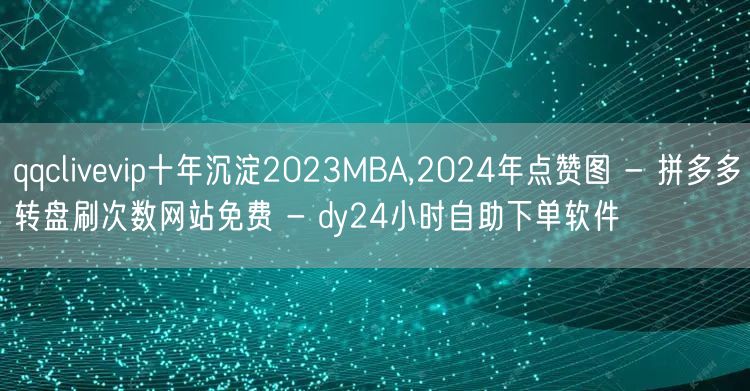 qqclivevip十年沉淀2023MBA,2024年点赞图 - 拼多多转盘刷次