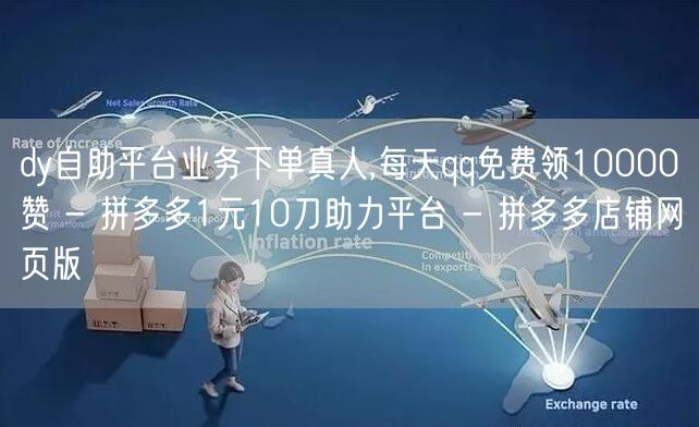 dy自助平台业务下单真人,每天qq免费领10000赞 - 拼多多1元10刀助力平