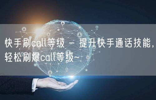 快手刷call等级 - 提升快手通话技能，轻松刷爆call等级~