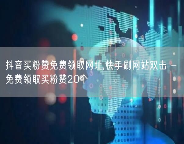 抖音买粉赞免费领取网址,快手刷网站双击 - 免费领取买粉赞20个