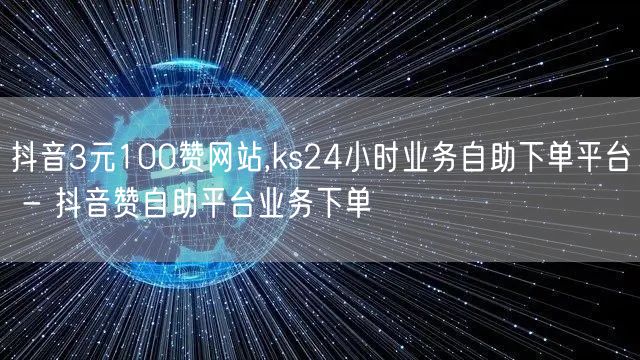 抖音3元100赞网站,ks24小时业务自助下单平台 - 抖音赞自助平台业务下单