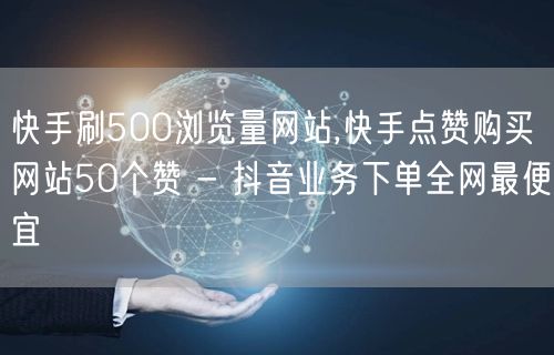 快手刷500浏览量网站,快手点赞购买网站50个赞 - 抖音业务下单全网最便宜