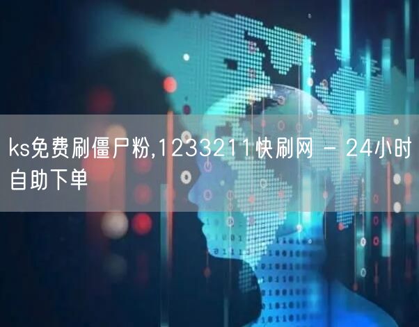 ks免费刷僵尸粉,1233211快刷网 - 24小时自助下单