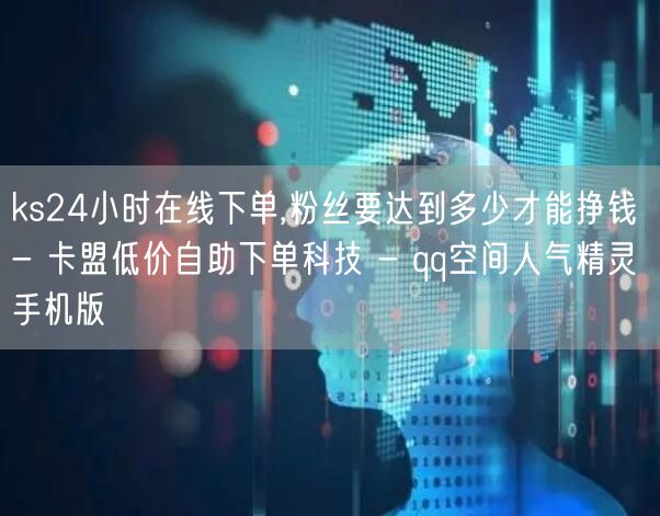 ks24小时在线下单,粉丝要达到多少才能挣钱 - 卡盟低价自助下单科技 - qq