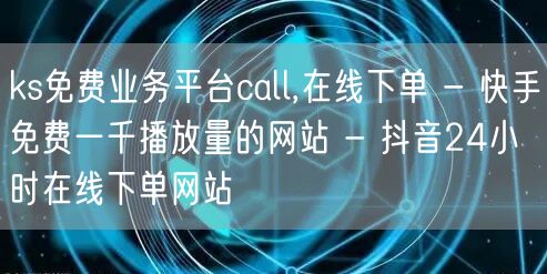 ks免费业务平台call,在线下单 - 快手免费一千播放量的网站 - 抖音24小