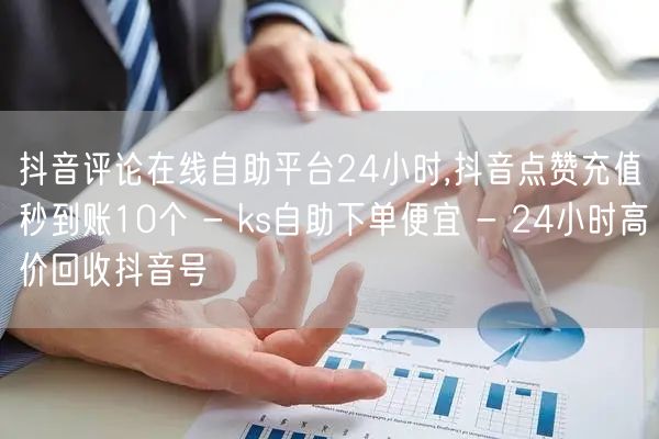 抖音评论在线自助平台24小时,抖音点赞充值秒到账10个 - ks自助下单便宜 -