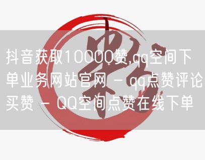 抖音获取10000赞,qq空间下单业务网站官网 - qq点赞评论买赞 - QQ空