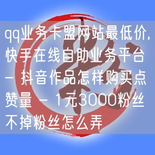 qq业务卡盟网站最低价,快手在线自助业务平台 - 抖音作品怎样购买点赞量 - 1