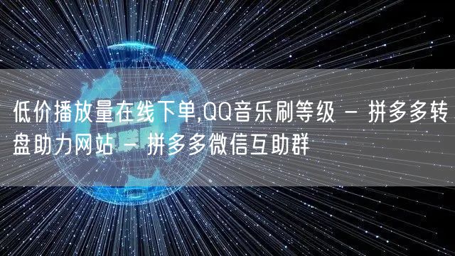 低价播放量在线下单,QQ音乐刷等级 - 拼多多转盘助力网站 - 拼多多微信互助群