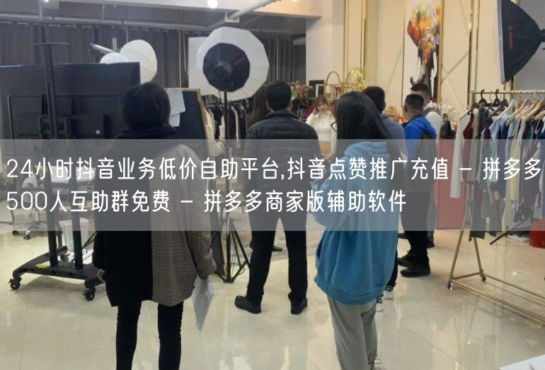 24小时抖音业务低价自助平台,抖音点赞推广充值 - 拼多多500人互助群免费 -