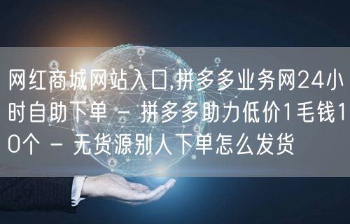 网红商城网站入口,拼多多业务网24小时自助下单 - 拼多多助力低价1毛钱10个 