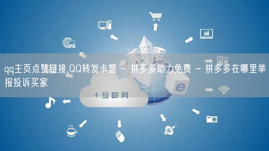 qq主页点赞链接,QQ转发卡盟 - 拼多多助力免费 - 拼多多在哪里举报投诉买家