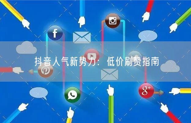 抖音人气新势力：低价刷赞指南